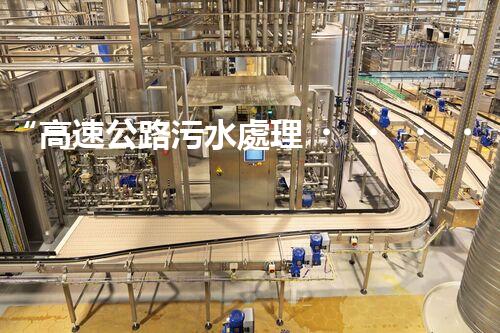 “高速公路污水處理，綠色出行新篇章”